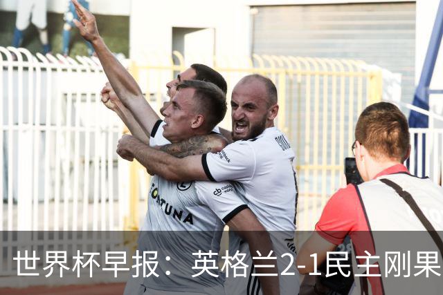世界杯早报：英格兰2-1民主刚果；比利时3-2加时绝杀民主刚果