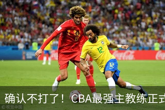 确认不打了！CBA最强主教练正式卸任，或加盟广东队取代杜锋？