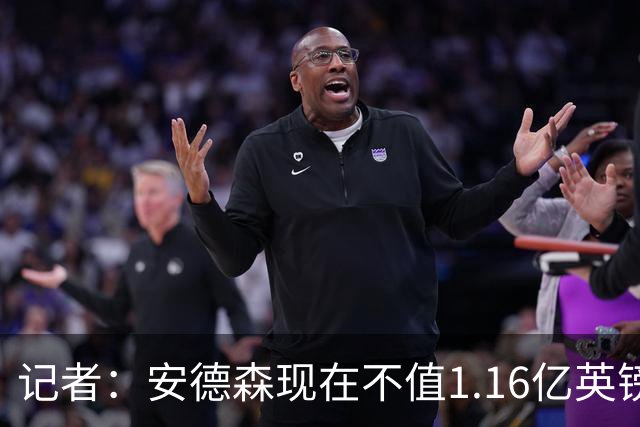 记者：安德森现在不值1.16亿英镑，但未来他可以值这么多