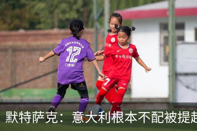 默特萨克：意大利根本不配被提起，20年前阵容那么强如今球星难觅