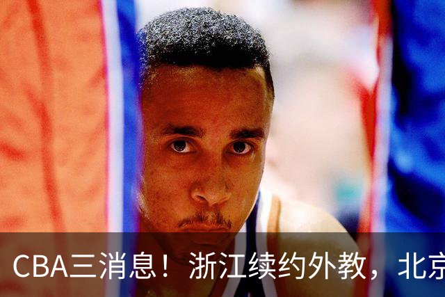 CBA三消息！浙江续约外教，北京首钢将换帅，郭艾伦张一山互动！